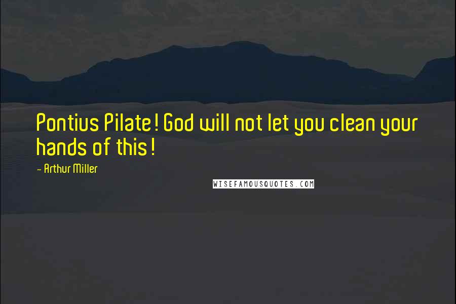 Arthur Miller Quotes: Pontius Pilate! God will not let you clean your hands of this!