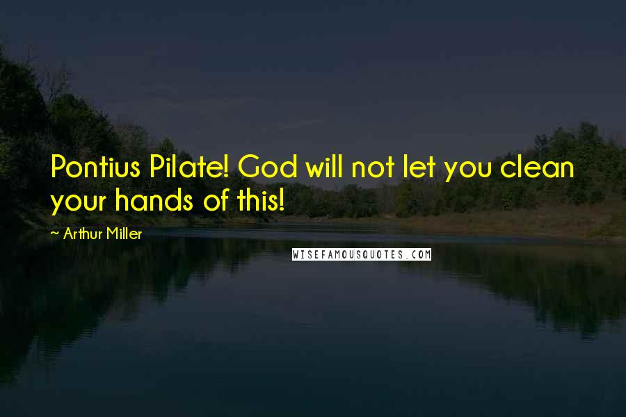 Arthur Miller Quotes: Pontius Pilate! God will not let you clean your hands of this!