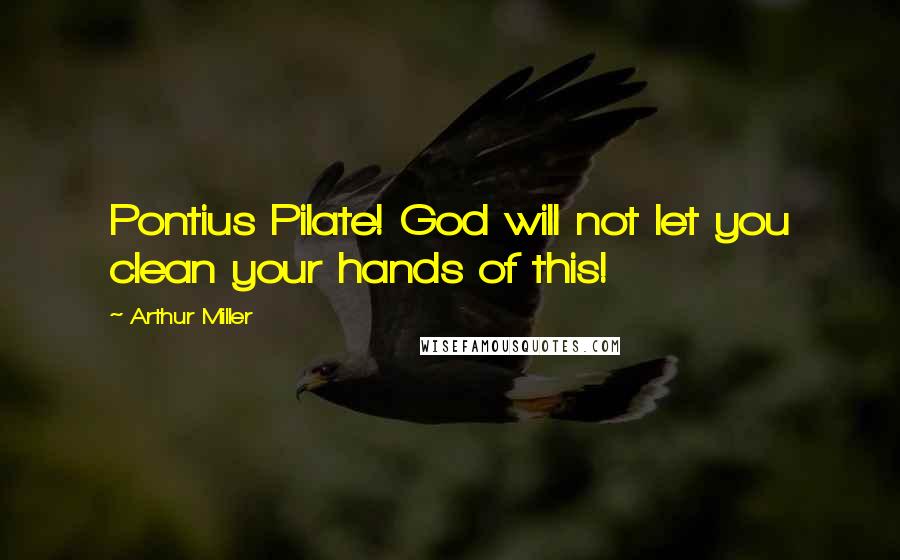 Arthur Miller Quotes: Pontius Pilate! God will not let you clean your hands of this!