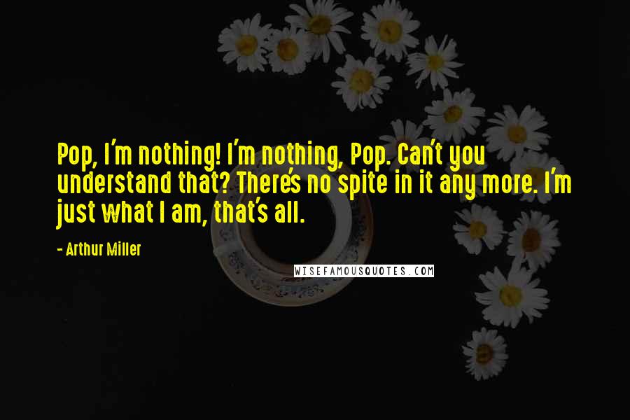 Arthur Miller Quotes: Pop, I'm nothing! I'm nothing, Pop. Can't you understand that? There's no spite in it any more. I'm just what I am, that's all.