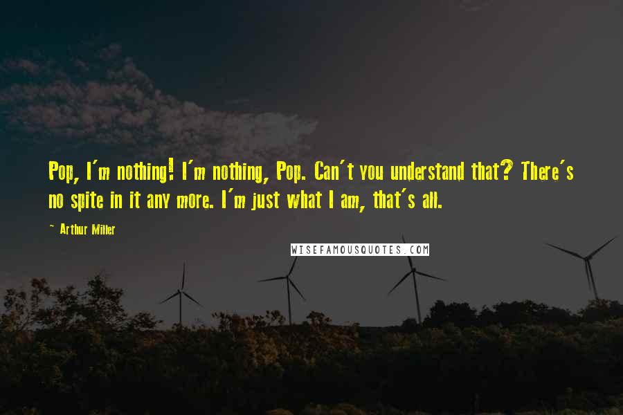 Arthur Miller Quotes: Pop, I'm nothing! I'm nothing, Pop. Can't you understand that? There's no spite in it any more. I'm just what I am, that's all.