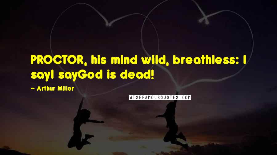 Arthur Miller Quotes: PROCTOR, his mind wild, breathless: I sayI sayGod is dead!