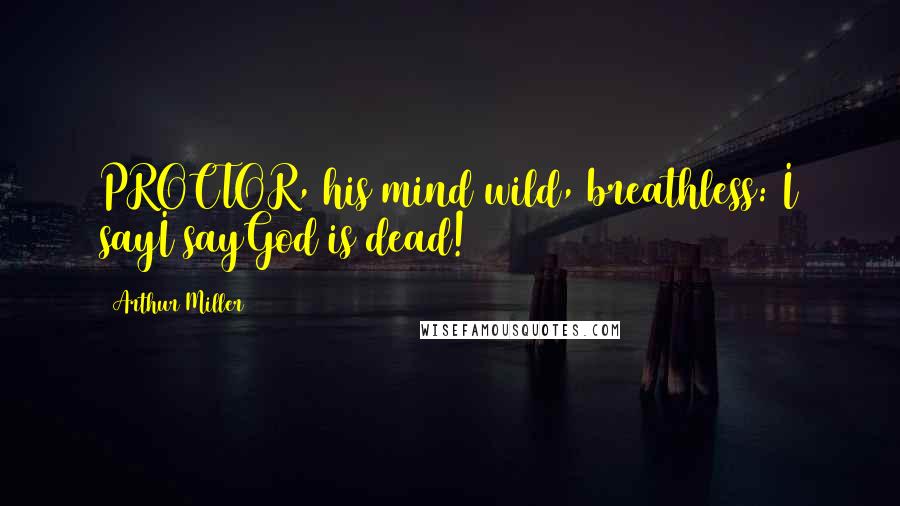 Arthur Miller Quotes: PROCTOR, his mind wild, breathless: I sayI sayGod is dead!