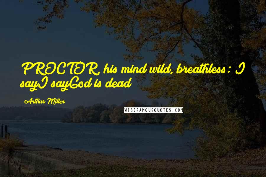 Arthur Miller Quotes: PROCTOR, his mind wild, breathless: I sayI sayGod is dead!