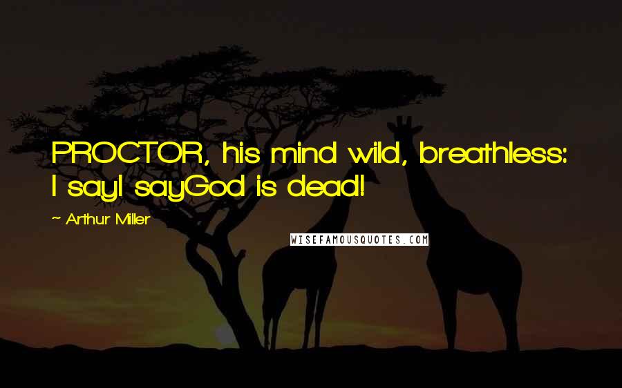 Arthur Miller Quotes: PROCTOR, his mind wild, breathless: I sayI sayGod is dead!