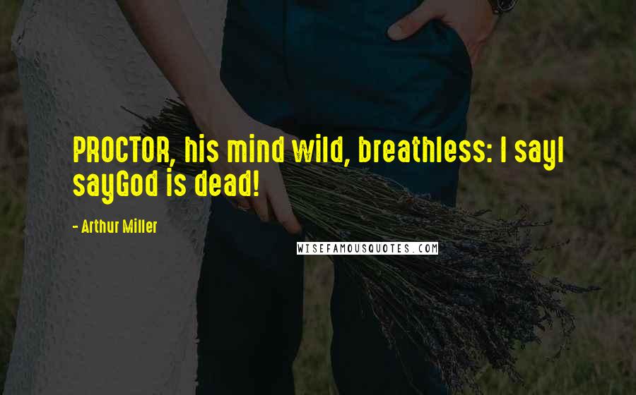 Arthur Miller Quotes: PROCTOR, his mind wild, breathless: I sayI sayGod is dead!