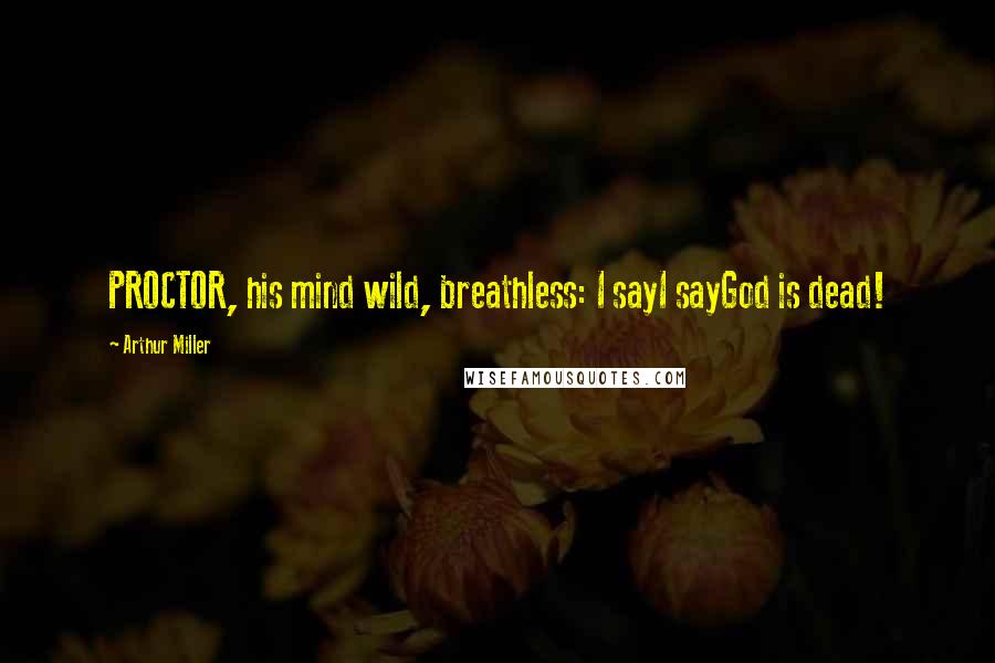 Arthur Miller Quotes: PROCTOR, his mind wild, breathless: I sayI sayGod is dead!