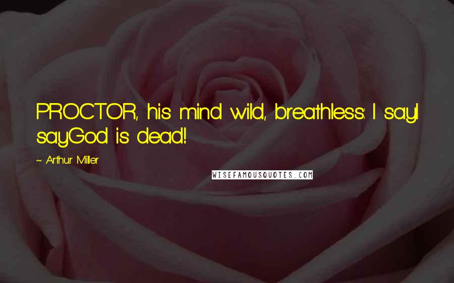 Arthur Miller Quotes: PROCTOR, his mind wild, breathless: I sayI sayGod is dead!