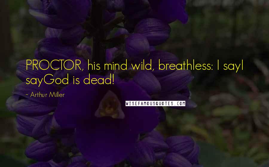 Arthur Miller Quotes: PROCTOR, his mind wild, breathless: I sayI sayGod is dead!