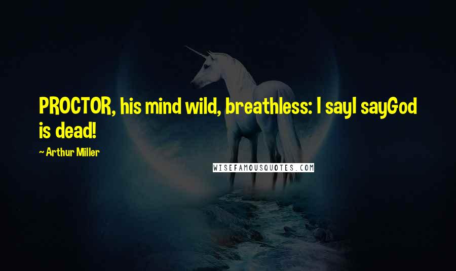 Arthur Miller Quotes: PROCTOR, his mind wild, breathless: I sayI sayGod is dead!