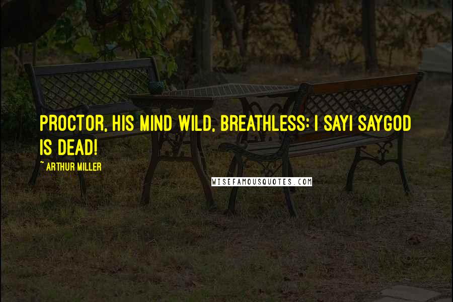 Arthur Miller Quotes: PROCTOR, his mind wild, breathless: I sayI sayGod is dead!