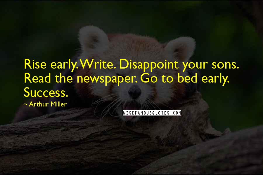 Arthur Miller Quotes: Rise early. Write. Disappoint your sons. Read the newspaper. Go to bed early. Success.