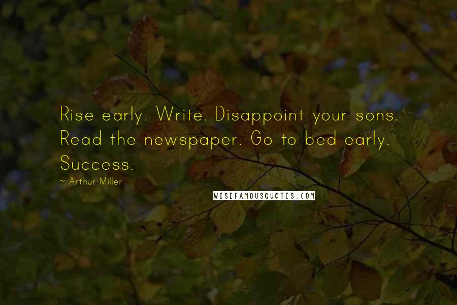 Arthur Miller Quotes: Rise early. Write. Disappoint your sons. Read the newspaper. Go to bed early. Success.