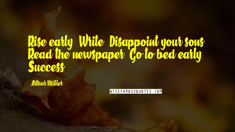 Arthur Miller Quotes: Rise early. Write. Disappoint your sons. Read the newspaper. Go to bed early. Success.