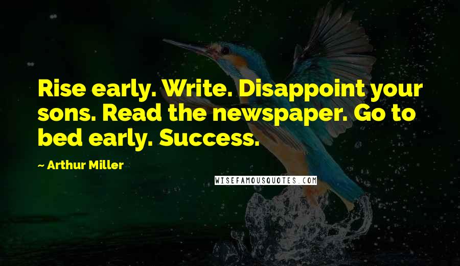 Arthur Miller Quotes: Rise early. Write. Disappoint your sons. Read the newspaper. Go to bed early. Success.