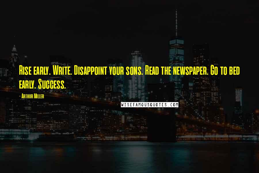 Arthur Miller Quotes: Rise early. Write. Disappoint your sons. Read the newspaper. Go to bed early. Success.