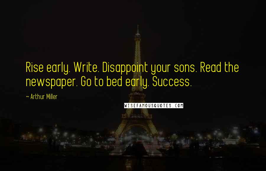 Arthur Miller Quotes: Rise early. Write. Disappoint your sons. Read the newspaper. Go to bed early. Success.