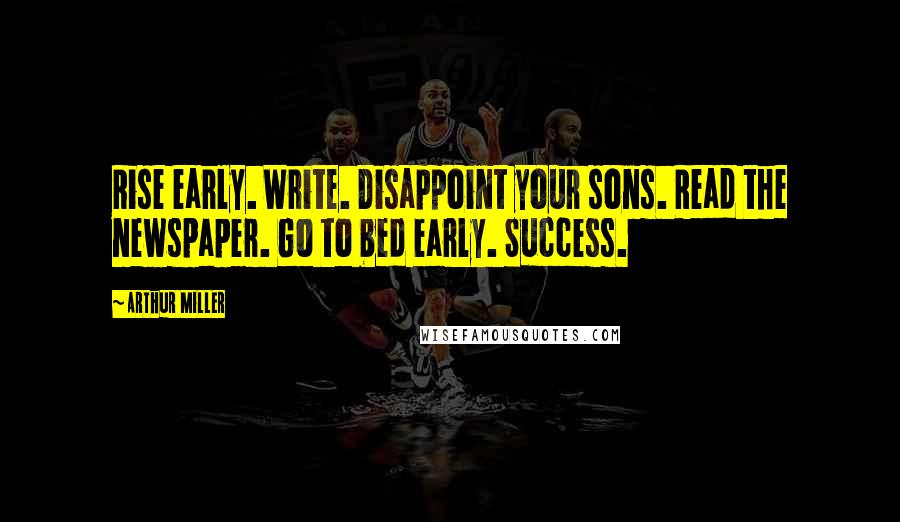 Arthur Miller Quotes: Rise early. Write. Disappoint your sons. Read the newspaper. Go to bed early. Success.