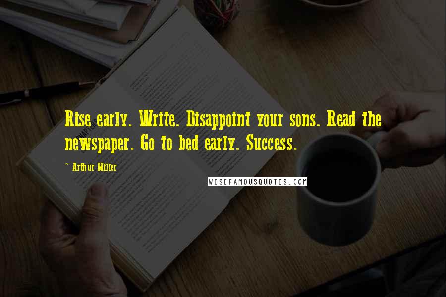 Arthur Miller Quotes: Rise early. Write. Disappoint your sons. Read the newspaper. Go to bed early. Success.