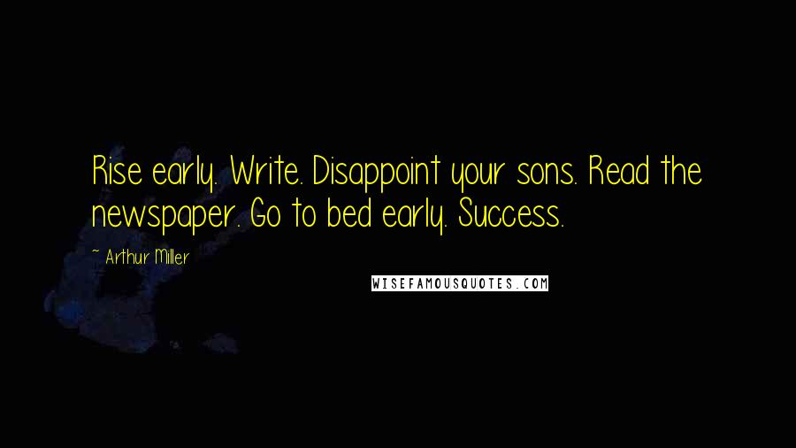 Arthur Miller Quotes: Rise early. Write. Disappoint your sons. Read the newspaper. Go to bed early. Success.
