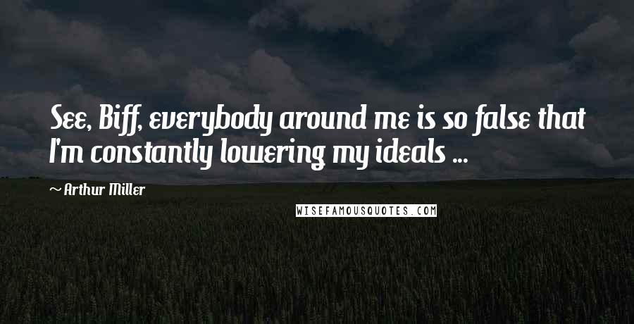 Arthur Miller Quotes: See, Biff, everybody around me is so false that I'm constantly lowering my ideals ...
