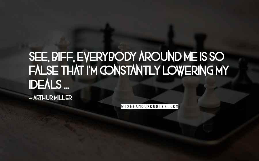 Arthur Miller Quotes: See, Biff, everybody around me is so false that I'm constantly lowering my ideals ...