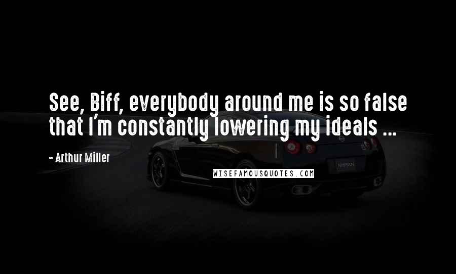 Arthur Miller Quotes: See, Biff, everybody around me is so false that I'm constantly lowering my ideals ...
