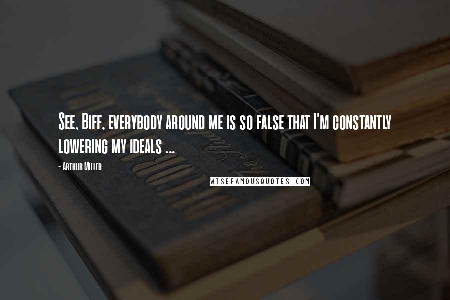 Arthur Miller Quotes: See, Biff, everybody around me is so false that I'm constantly lowering my ideals ...