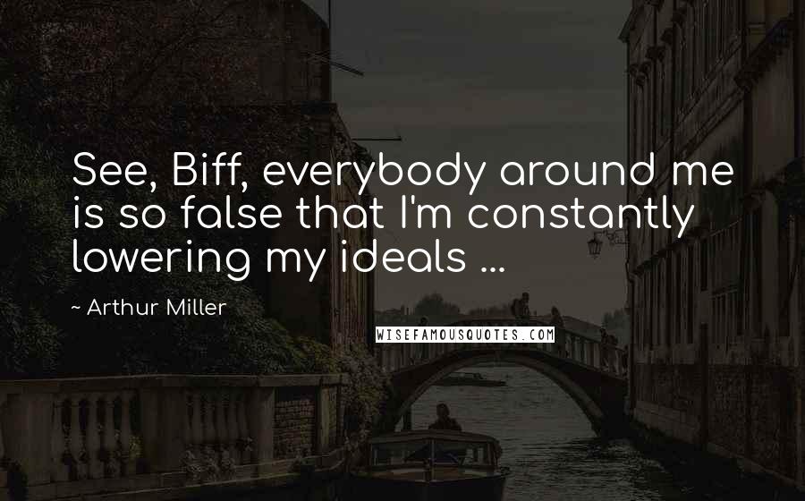 Arthur Miller Quotes: See, Biff, everybody around me is so false that I'm constantly lowering my ideals ...