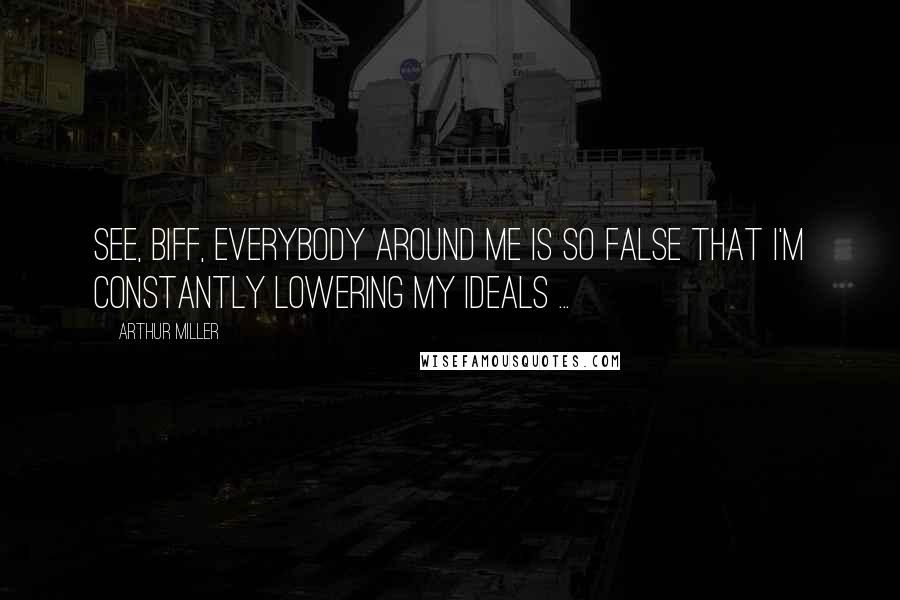 Arthur Miller Quotes: See, Biff, everybody around me is so false that I'm constantly lowering my ideals ...