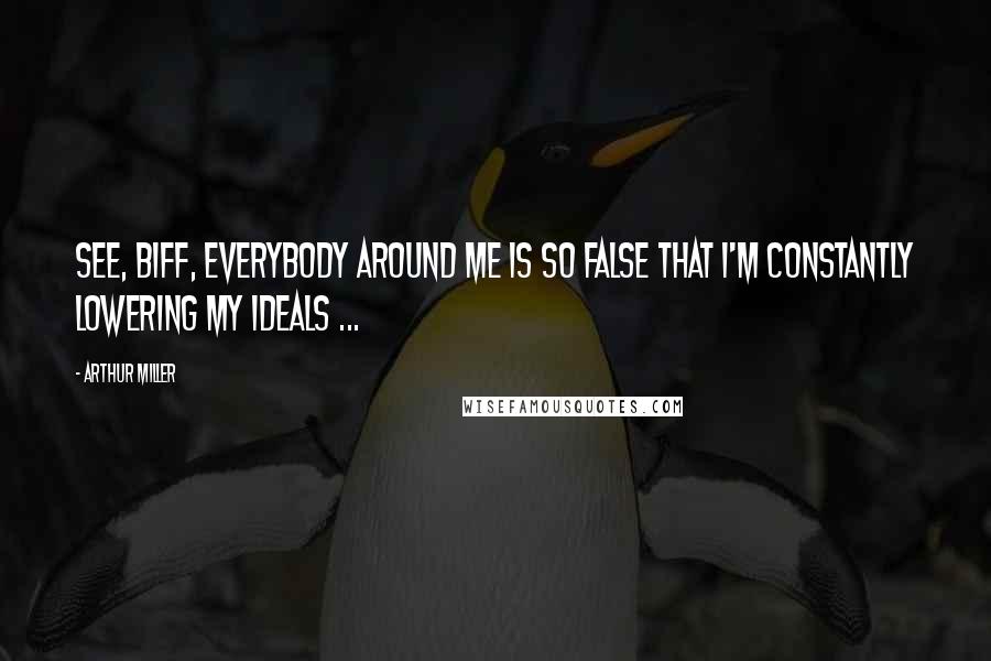 Arthur Miller Quotes: See, Biff, everybody around me is so false that I'm constantly lowering my ideals ...