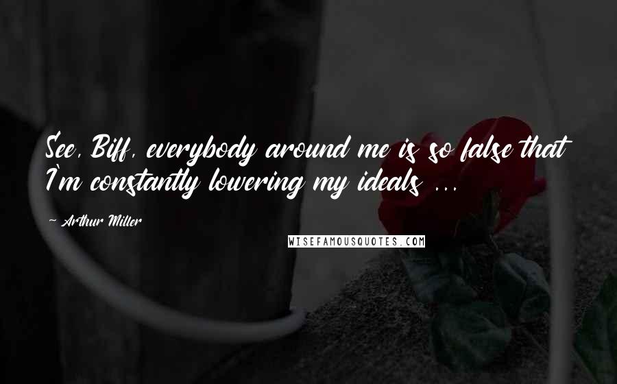 Arthur Miller Quotes: See, Biff, everybody around me is so false that I'm constantly lowering my ideals ...