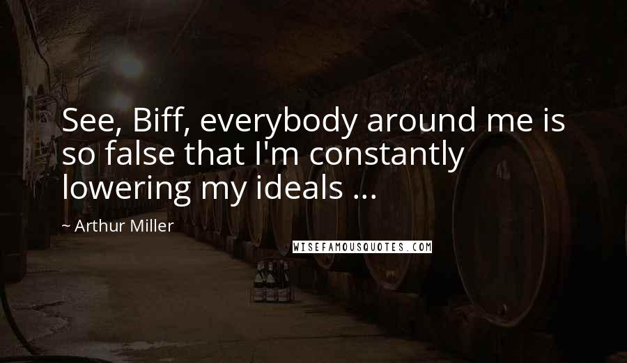 Arthur Miller Quotes: See, Biff, everybody around me is so false that I'm constantly lowering my ideals ...