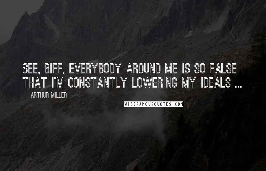 Arthur Miller Quotes: See, Biff, everybody around me is so false that I'm constantly lowering my ideals ...