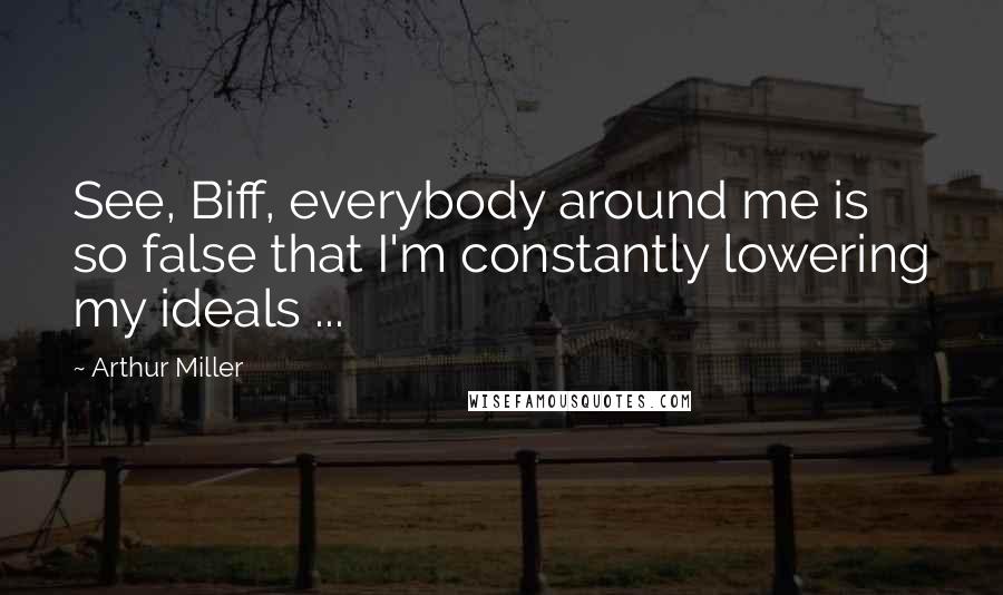 Arthur Miller Quotes: See, Biff, everybody around me is so false that I'm constantly lowering my ideals ...