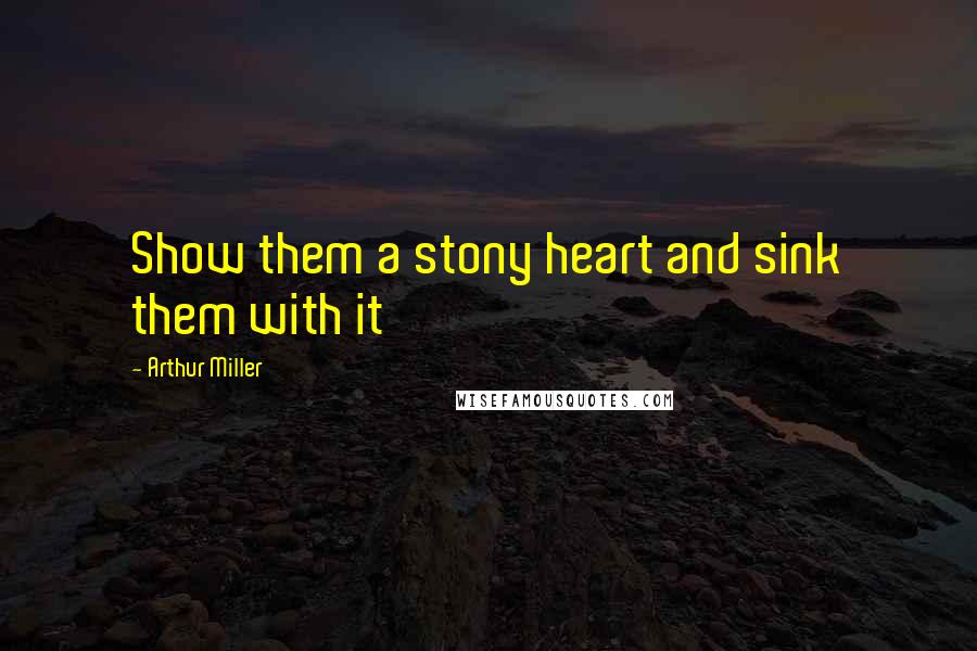 Arthur Miller Quotes: Show them a stony heart and sink them with it