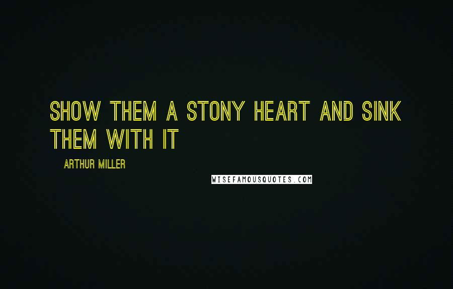 Arthur Miller Quotes: Show them a stony heart and sink them with it
