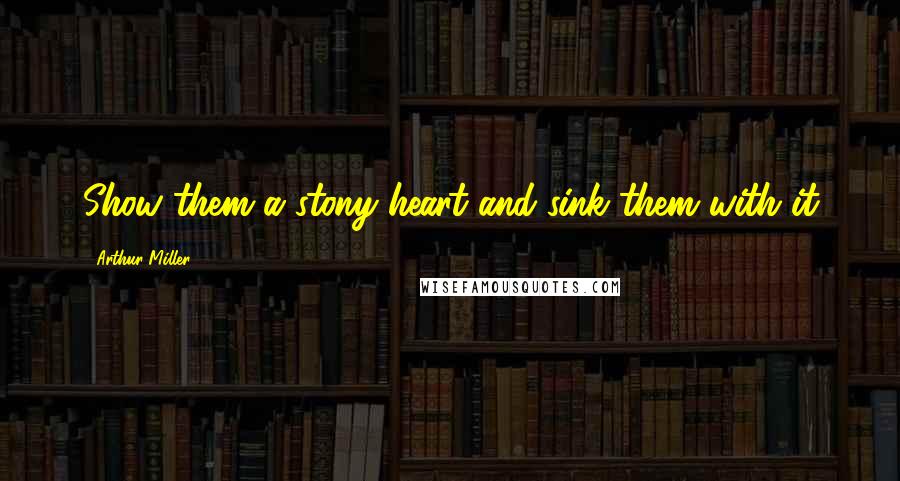 Arthur Miller Quotes: Show them a stony heart and sink them with it