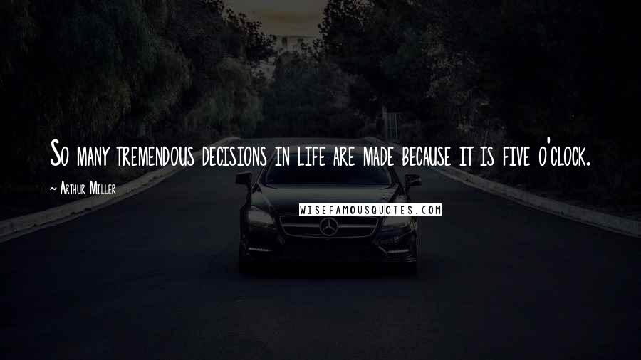 Arthur Miller Quotes: So many tremendous decisions in life are made because it is five o'clock.
