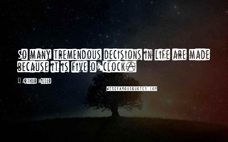 Arthur Miller Quotes: So many tremendous decisions in life are made because it is five o'clock.
