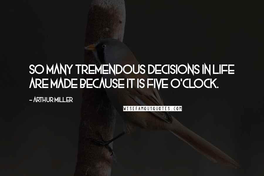 Arthur Miller Quotes: So many tremendous decisions in life are made because it is five o'clock.