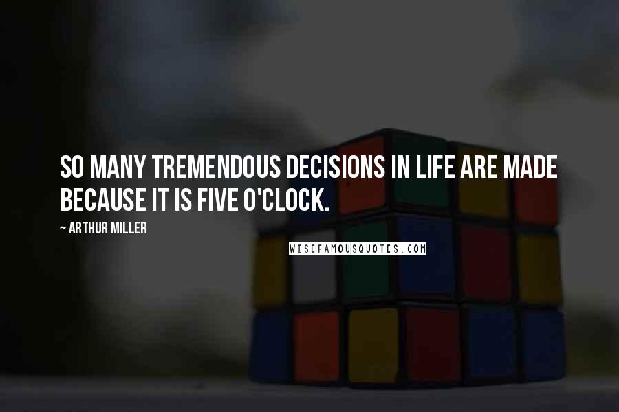 Arthur Miller Quotes: So many tremendous decisions in life are made because it is five o'clock.