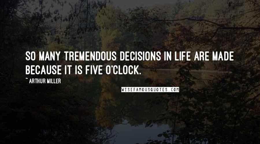 Arthur Miller Quotes: So many tremendous decisions in life are made because it is five o'clock.