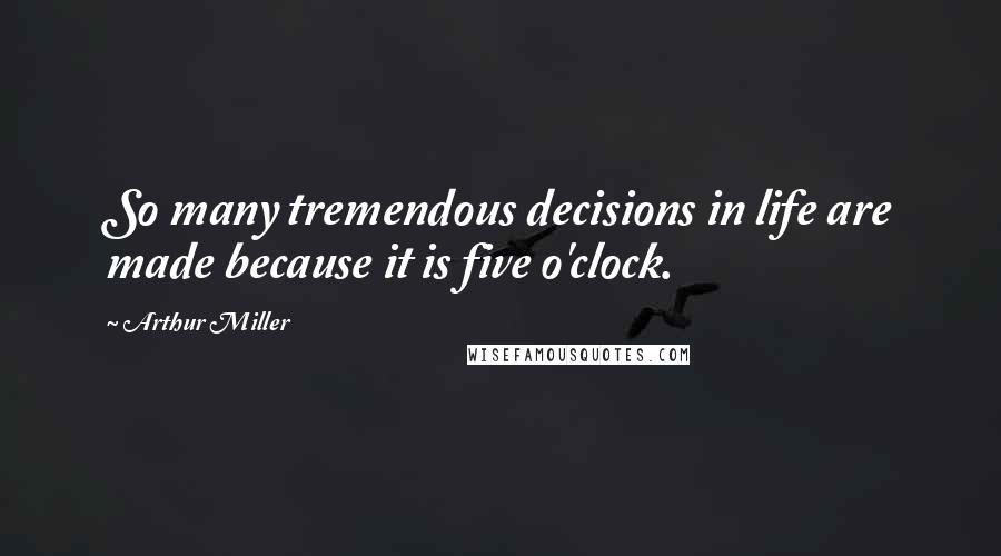 Arthur Miller Quotes: So many tremendous decisions in life are made because it is five o'clock.