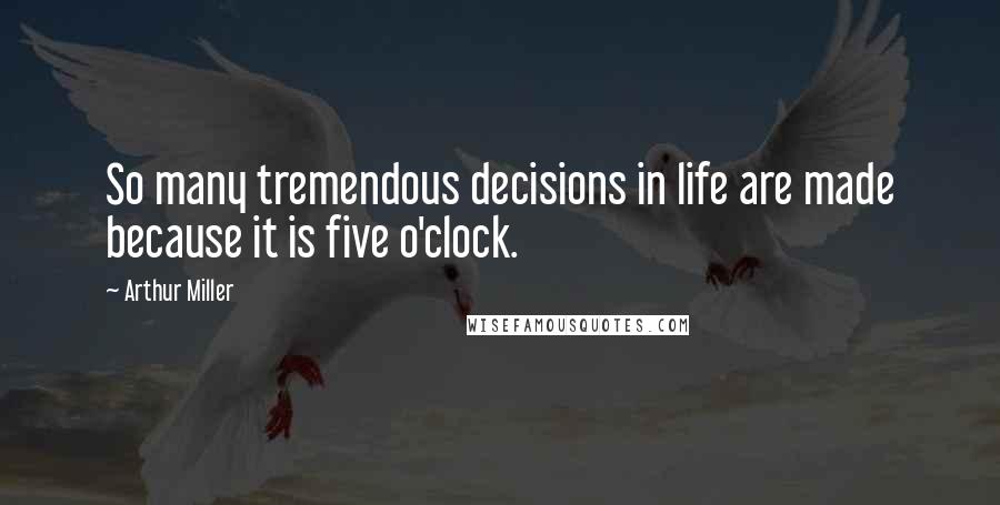 Arthur Miller Quotes: So many tremendous decisions in life are made because it is five o'clock.