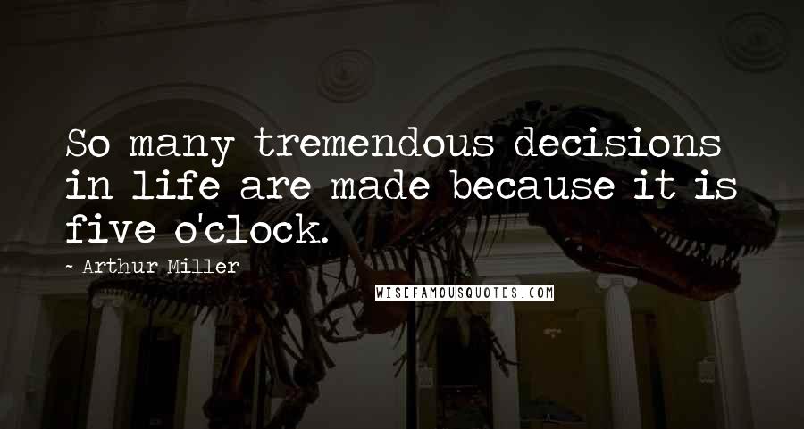 Arthur Miller Quotes: So many tremendous decisions in life are made because it is five o'clock.