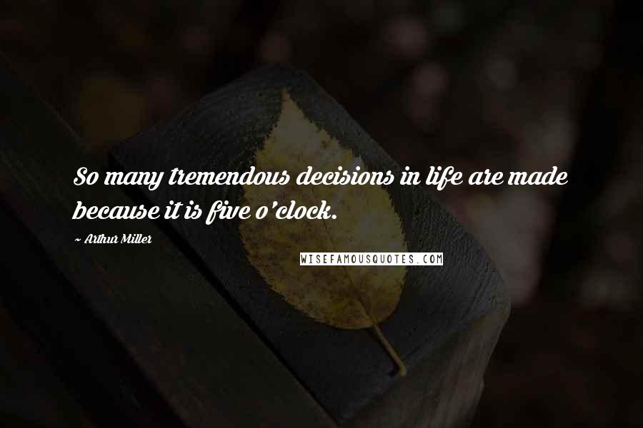 Arthur Miller Quotes: So many tremendous decisions in life are made because it is five o'clock.
