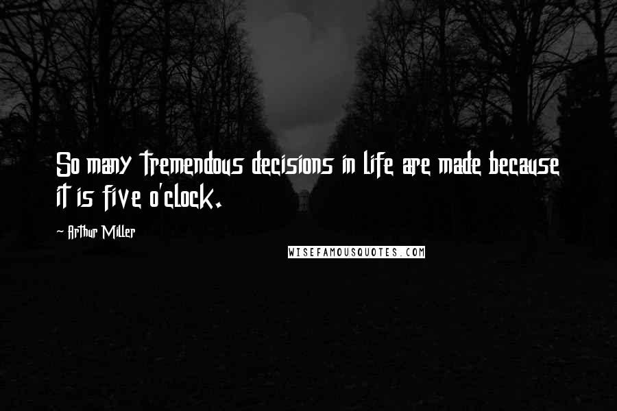 Arthur Miller Quotes: So many tremendous decisions in life are made because it is five o'clock.