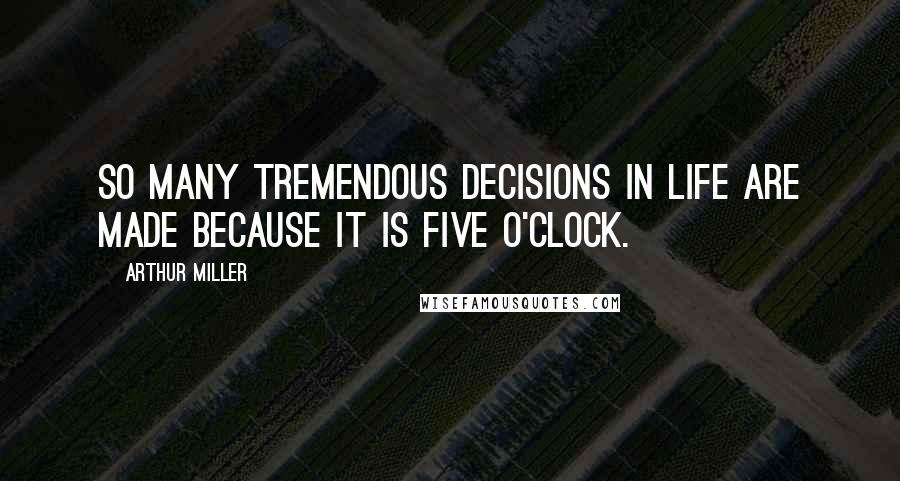 Arthur Miller Quotes: So many tremendous decisions in life are made because it is five o'clock.