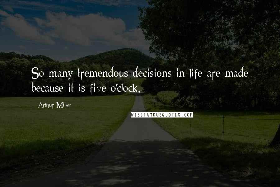 Arthur Miller Quotes: So many tremendous decisions in life are made because it is five o'clock.